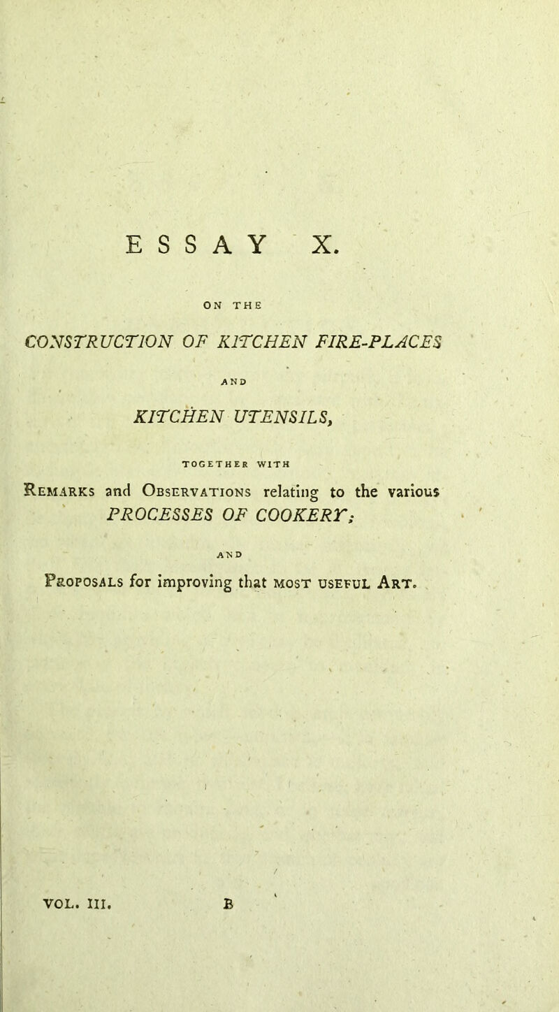 ON THE CONSTRUCTION OF KITCHEN FIRE-PLACES AND KITCHEN UTENSILS, TOGETHER WITH Remarks and Observations relating to the various PROCESSES OF COOKERT; AND Proposals for improving that most useful Art. vol. III. B