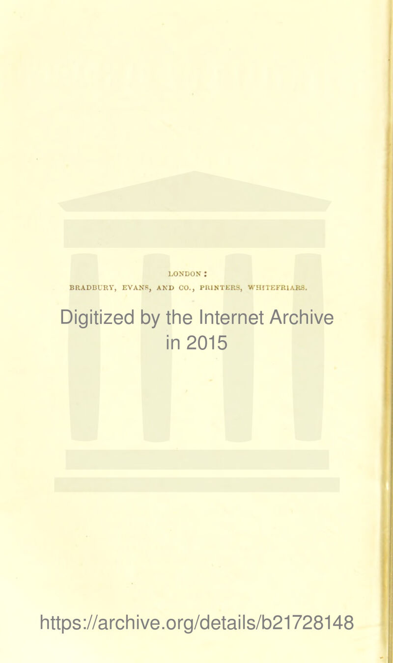 LONDON : BRADDCRY, EVANS, AND CO., PUINTERS, WilliEFRIARS. Digitized by the Internet Archive in 2015 https://archive.org/details/b21728148