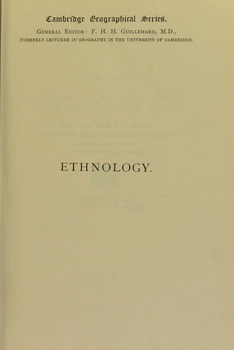 Cambn^gr (^rcigrapftiral General Editor : F. H. H. Guillemard, M.D., FORMERLY LECTURER IN GEOGRAPHY IN THE UNIVERSITY OF CAMBRIDGE. ETHNOLOGY.