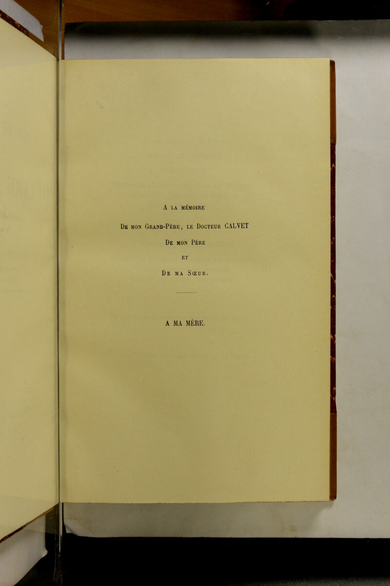A LA MÉMOIRE De mon Grand-Père, le Docteur CALVET De mon Père ET De ma Sœur. A MA MÈRE.