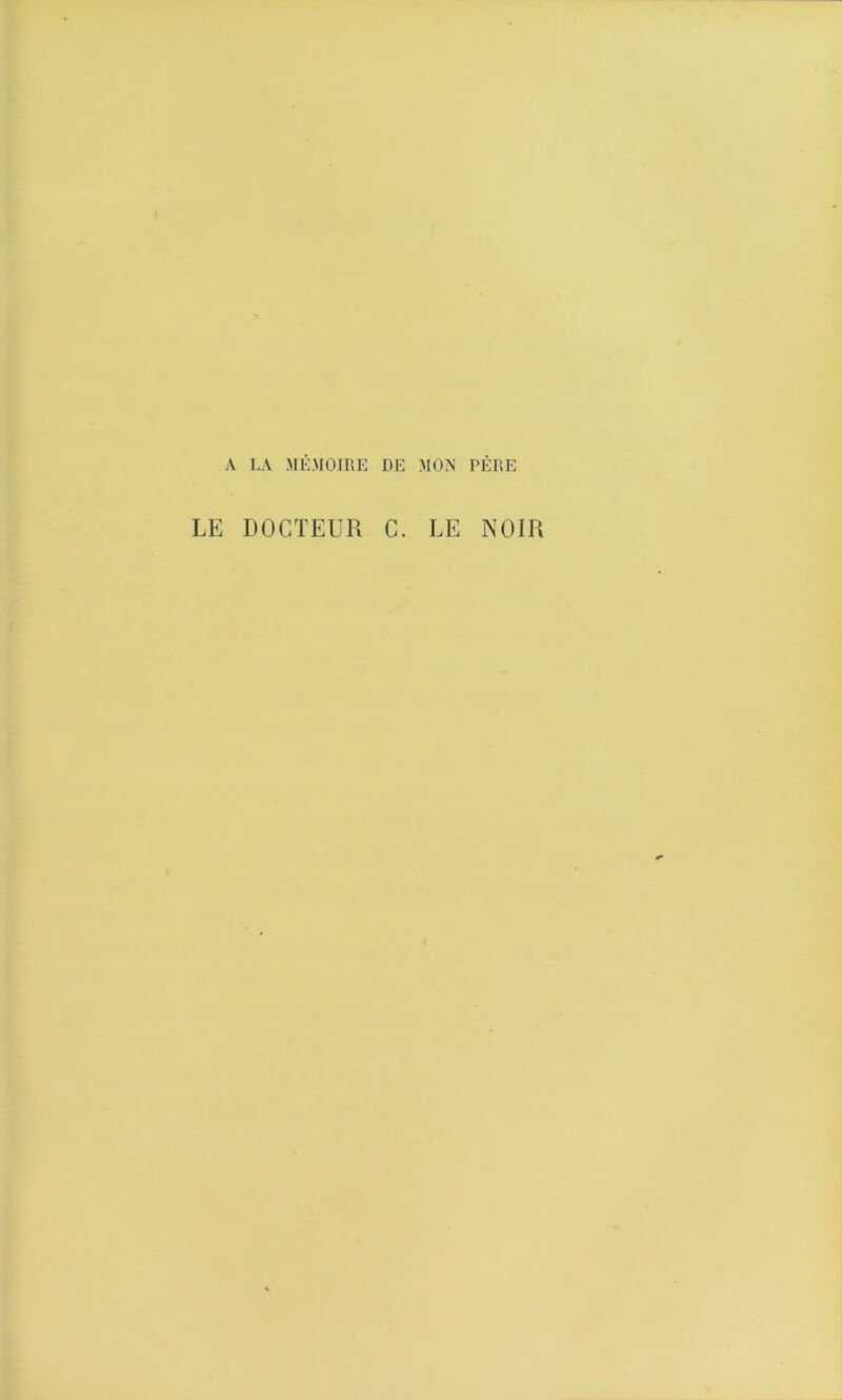 A LA MÉMOIRE DE MON PÈRE LE DOCTEUR C. LE NOIR