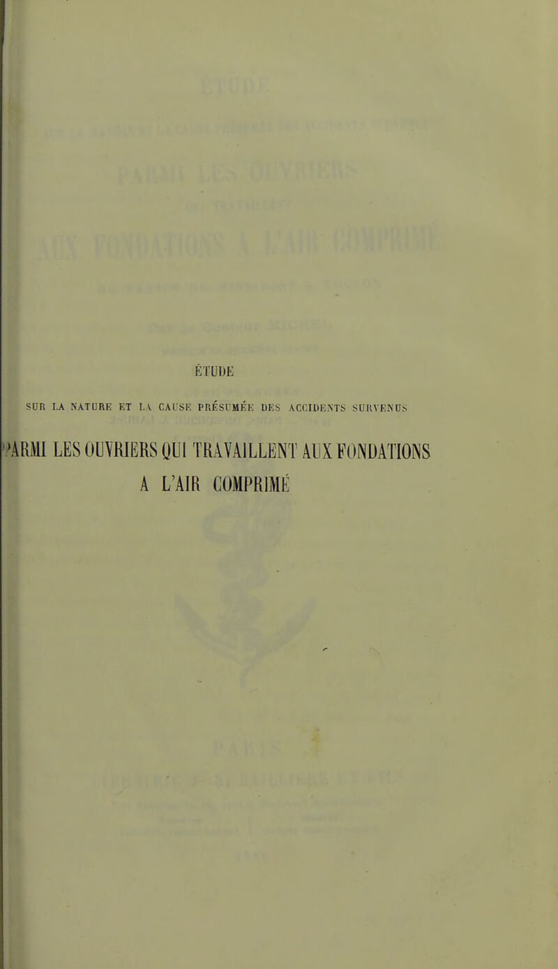 SUn LA NATURE ET I..V CAI SE PnÉSUHÉE DES ACCIDENTS SURVENUS >ARMI LES0U\R1ËRS()U1 TRAVAILLENT AUX FONDATIONS A L'AIR COMPRIMÉ