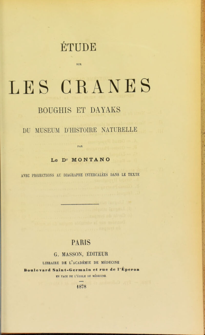 ÉTUDE SUR ES CRANE BOUGHIS ET DAYAKS DU MUSEUM D'HISTOIRE NATURELLE PAR Le Dr MONTA NO AVEC PROJECTIONS \U niAGRAPHE INTERCALÉES DANS LE TEXTE PARIS G. MASSON, ÉDITEUR LIBRAIRE DK l'aCADÉMIE DE MÉDECINE Boulevard Saint-Germain et rue de l'Éperon EN FACE DE L'KCOLE DE MEDECINE, 1878