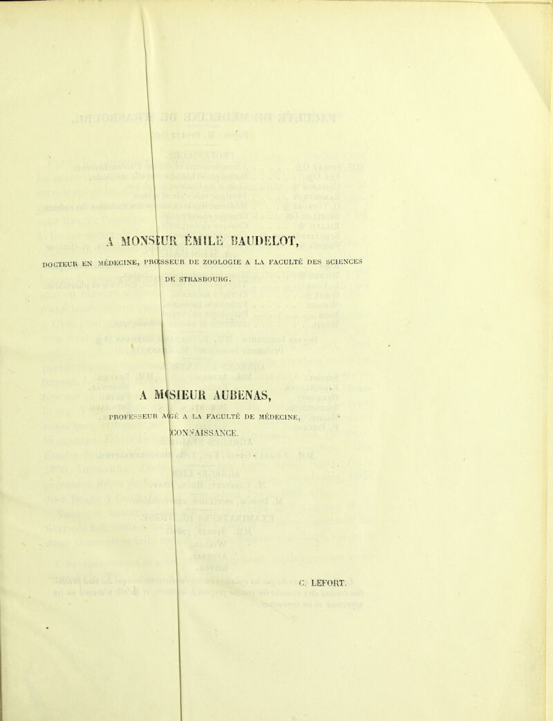 A MONSEUR ÉMÏLE BAUDELOT, DOCTEUR EN MÉDECINE, PRO SSEUR DE ZOOLOGIE A LA FACULTÉ DES SCIENCES DE STRASBOURG. A MtSIEUR AMENAS, PROFESSEUR A(pÉ A LA FACULTÉ DE MÉDECINE, CONNAISSANCE.