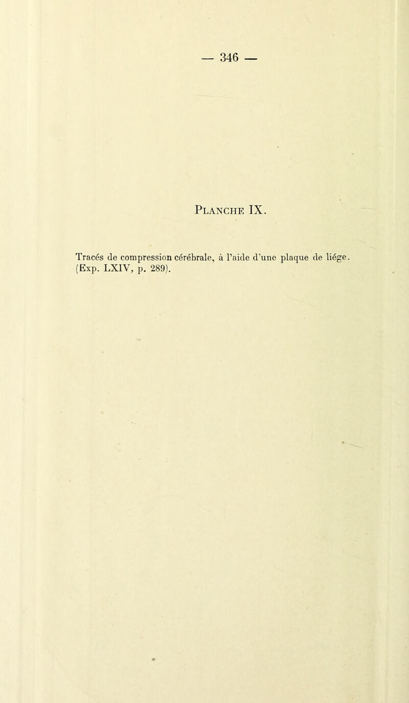 — 346 — Planche IX. Tracés de compression cérébrale, à l’aide d’une plaque de liège. (Exp. LXIV, p. 289).