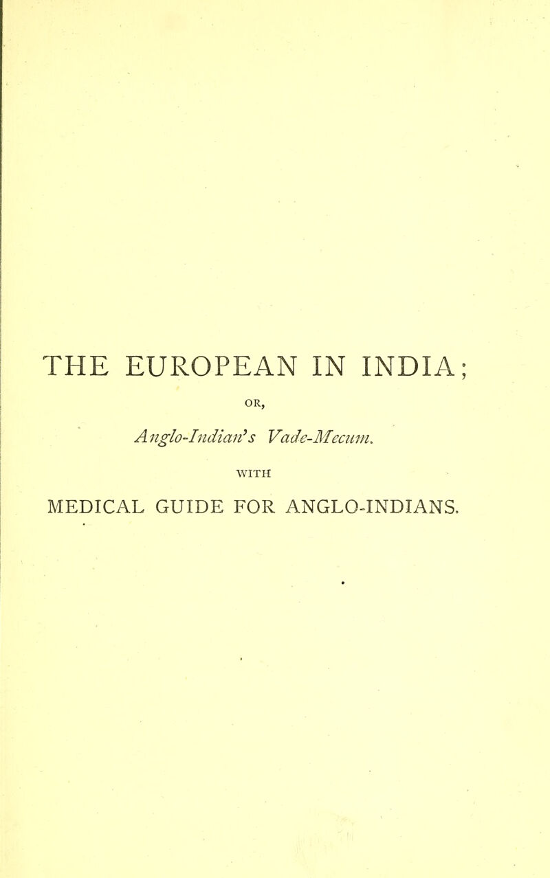 THE EUROPEAN IN INDIA; OR, A nglo-Indiar?s Vade-Mecum. WITH MEDICAL GUIDE FOR ANGLO-INDIANS,