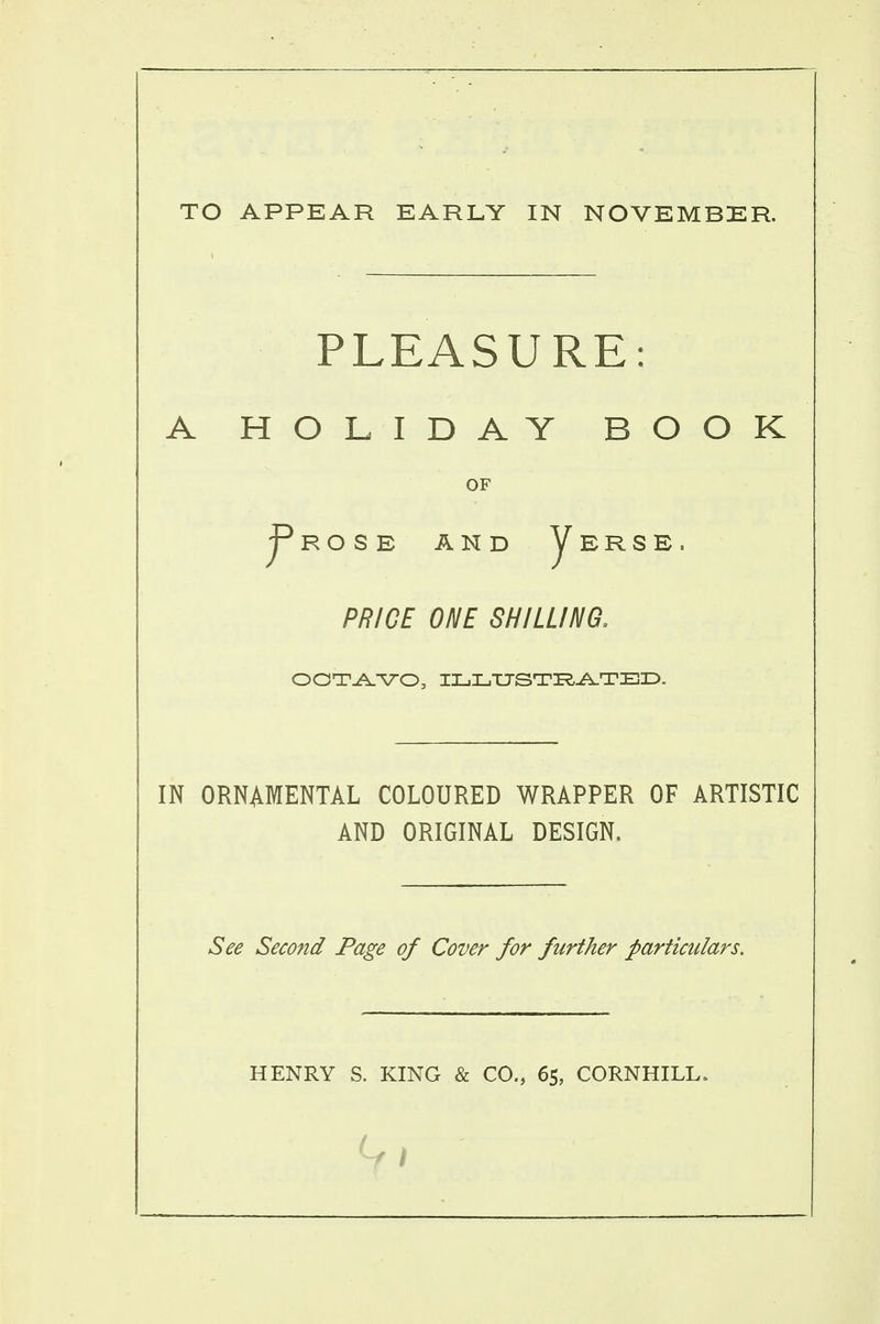TO APPEAR EARLY IN NOVEMBER. PLEASURE: A HOLIDAY BOOK OF j^ROSE AND y E R S E PRICE ONE SHILLING. OCTAVO, ILLUSTRATED. IN ORNAMENTAL COLOURED WRAPPER OF ARTISTIC AND ORIGINAL DESIGN. See Second Page of Cover for further particulars.