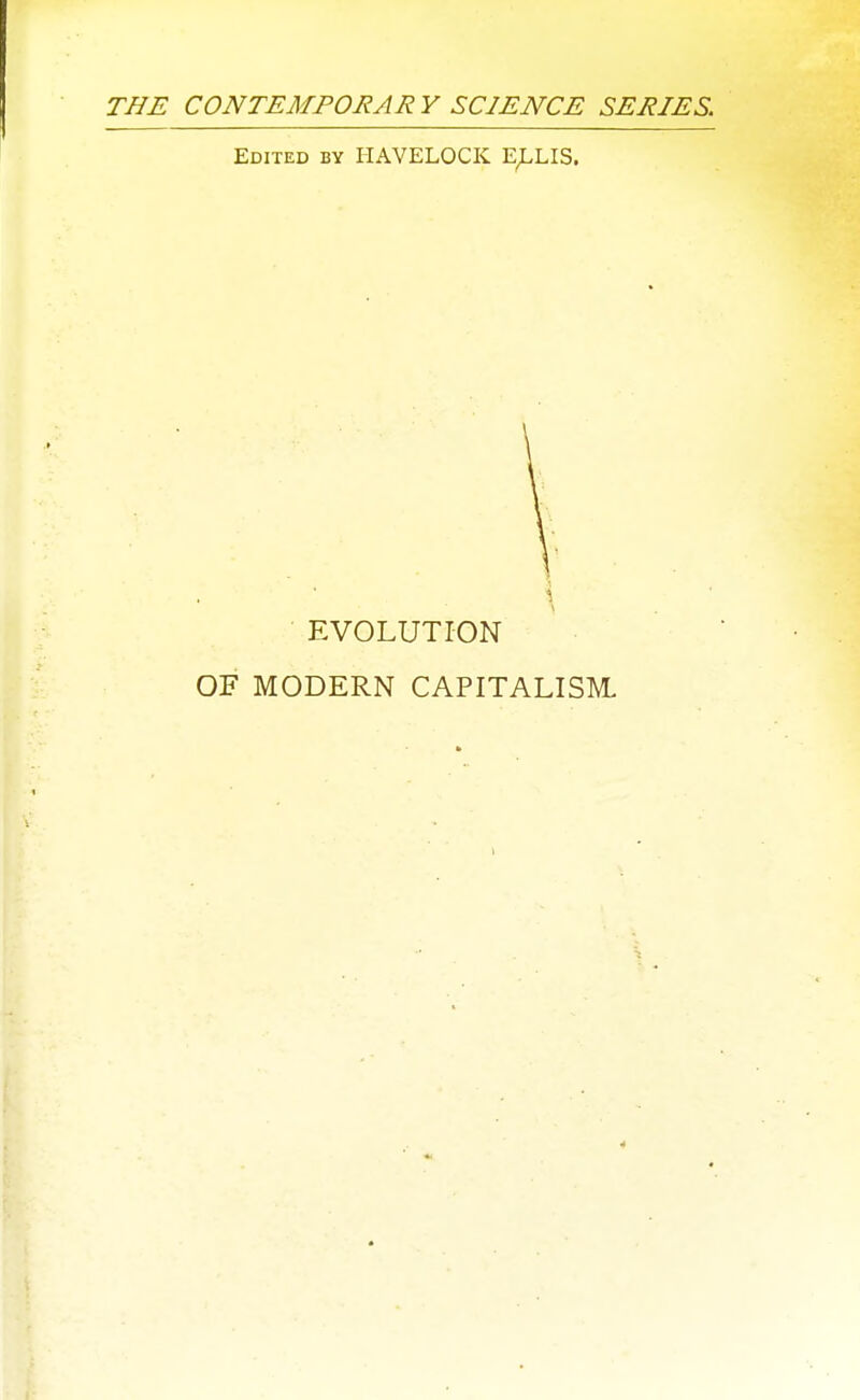 THE CONTEMPORAR V SCIENCE SERIES. Edited by HAVELOCK E^LLIS. EVOLUTION OF MODERN CAPITALISM.