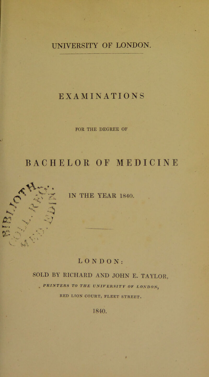 H f *> UNIVERSITY OF LONDON. EXAMINATIONS FOR THE DEGREE OF BACHELOR OF MEDICINE S C N/ o- » V’ * *y> • IN THE YEAR 1840. LONDON: SOLD BY RICHARD AND JOHN E. TAYLOR, . PRTNTERS TO THE UNIVERSITY OF LONDON, RED LION COURT, FLEET STREET. # ] 840.