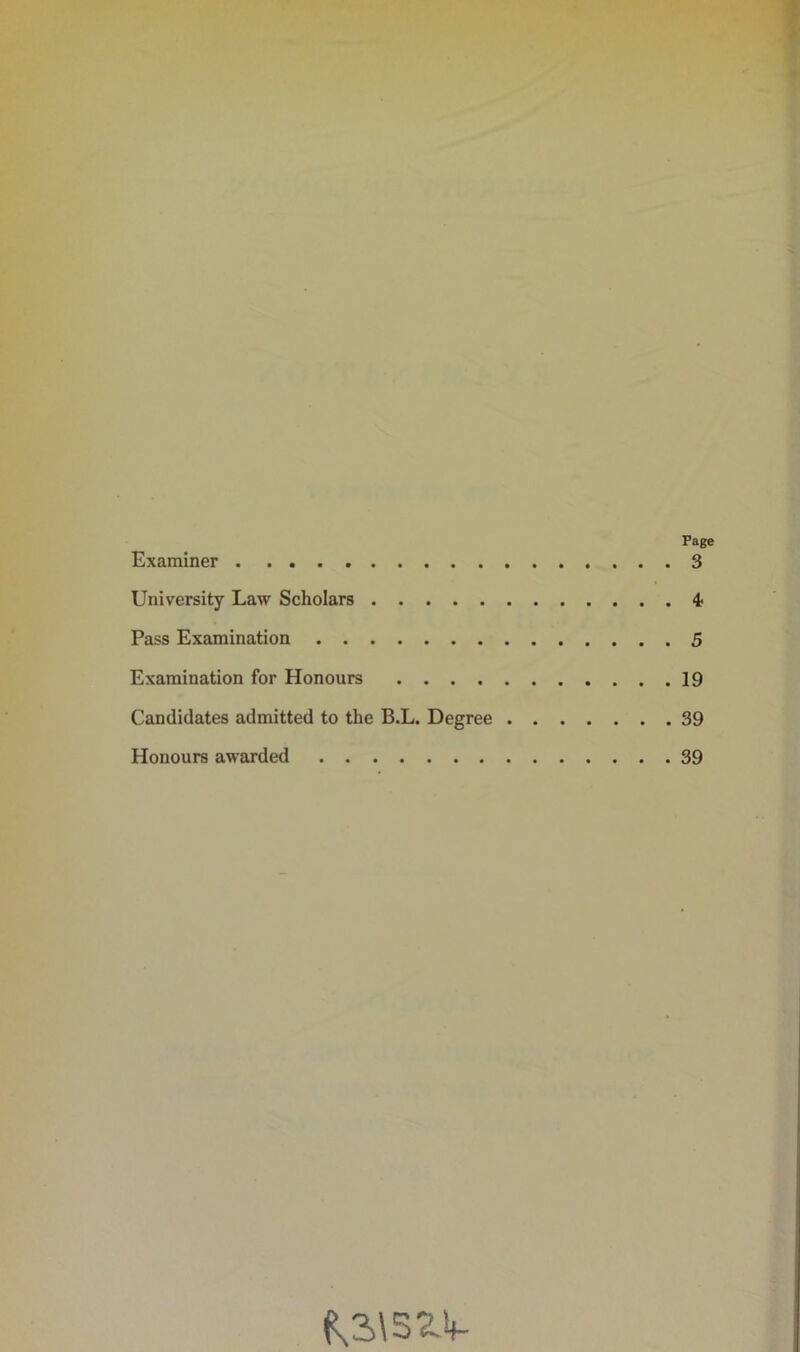 Page Examiner 3 University Law Scholars 4? Pass Examination 5 Examination for Honours 19 Candidates admitted to the B.L. Degree 39 Honours awarded 39 ^2>\5Z4-