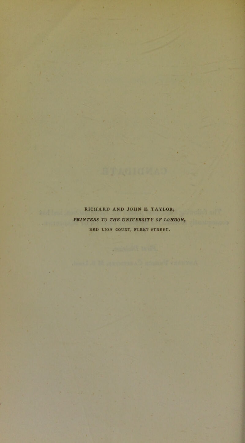 RICHARD AND JOHN E. TAYLOR PRINTERS To THE UNIVERSITY OF LONDON, RED LION COURT, FLEET STREET.