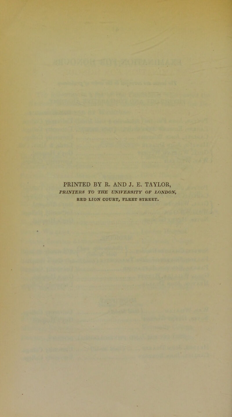 PRINTED BY R. AND J. E. TAYLOR, PRINTERS TO THE UNIVERSITY OF LONDON, RED LION COURT, FLEET STREET.