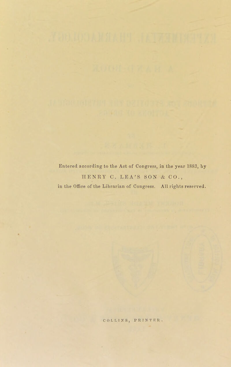 Entered according to the Act of Congress, in the year 1883, by HENRY C. LEA’S SON & CO., in the Office of the Librarian of Congress. All rights reserved. COttISS, PRINTER.