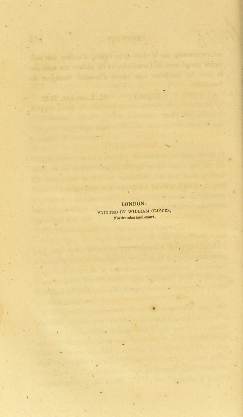 LONDON: PRINTED BY WILLIAM CLOWES, Northumb«tland-ooutt.
