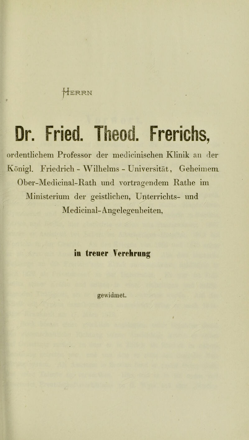 j'f ERRN Dr. Fried. Tti ordentlichem Professor der medicinischen Klinik an der Konigl. Friedrich - Wilhelms - Universitat, Geheimem Ober-Medicinal-Rath und vortragendem Rathe im Ministerium der geistlichen, Unterrichts- und Medicinal- Angelegenheiten, in treuer Verehrung gewidmet.