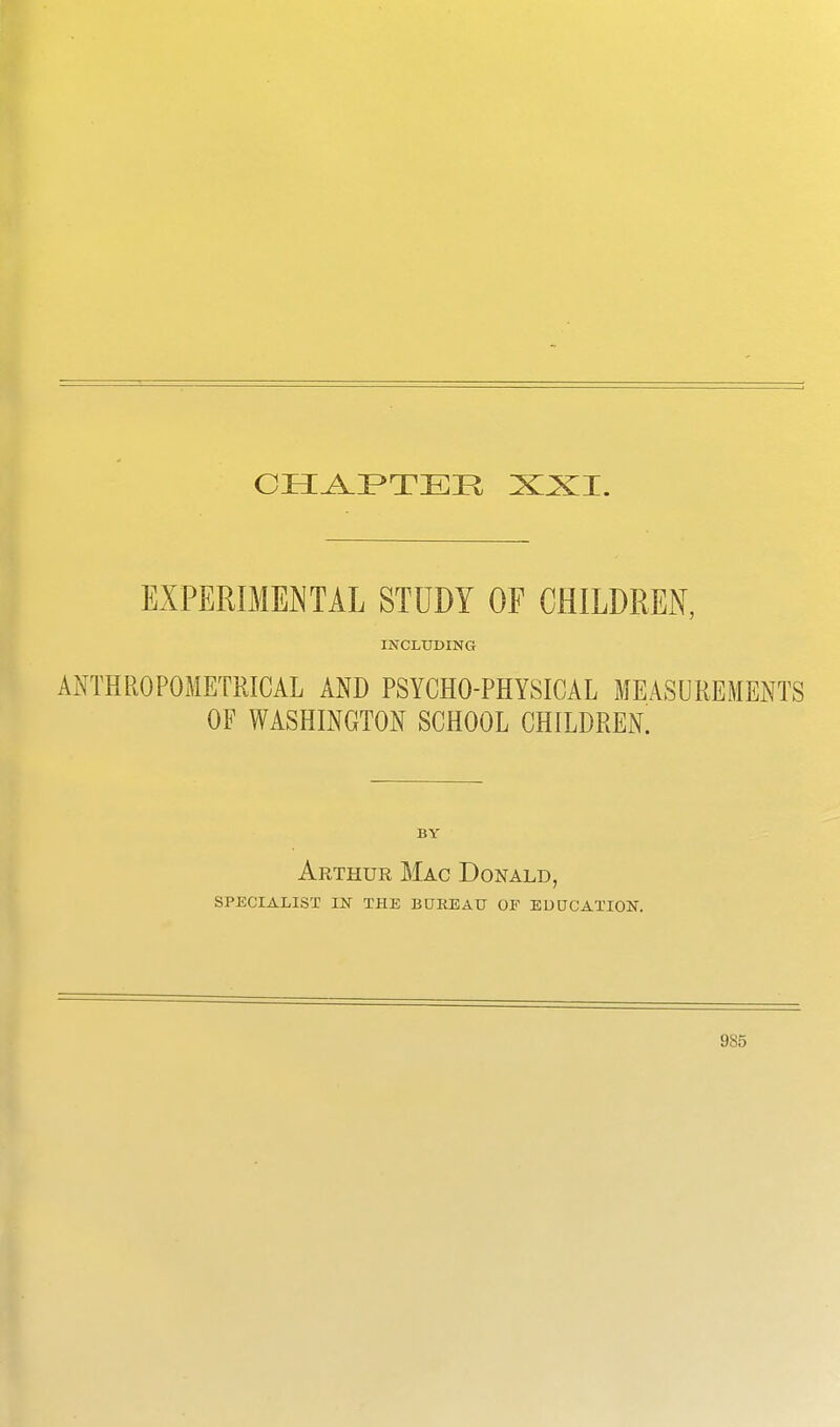 EXPERIMENTAL STUDY OF CHILDREN, INCLUDING ANTHROPOMETRICAL AND PSYCHO-PHYSICAL MEASUREMENTS OF WASHINGTON SCHOOL CHILDREN. BY Arthur Mac Donald, SPECIALIST IN THE BUKEAU OF EDUCATION.