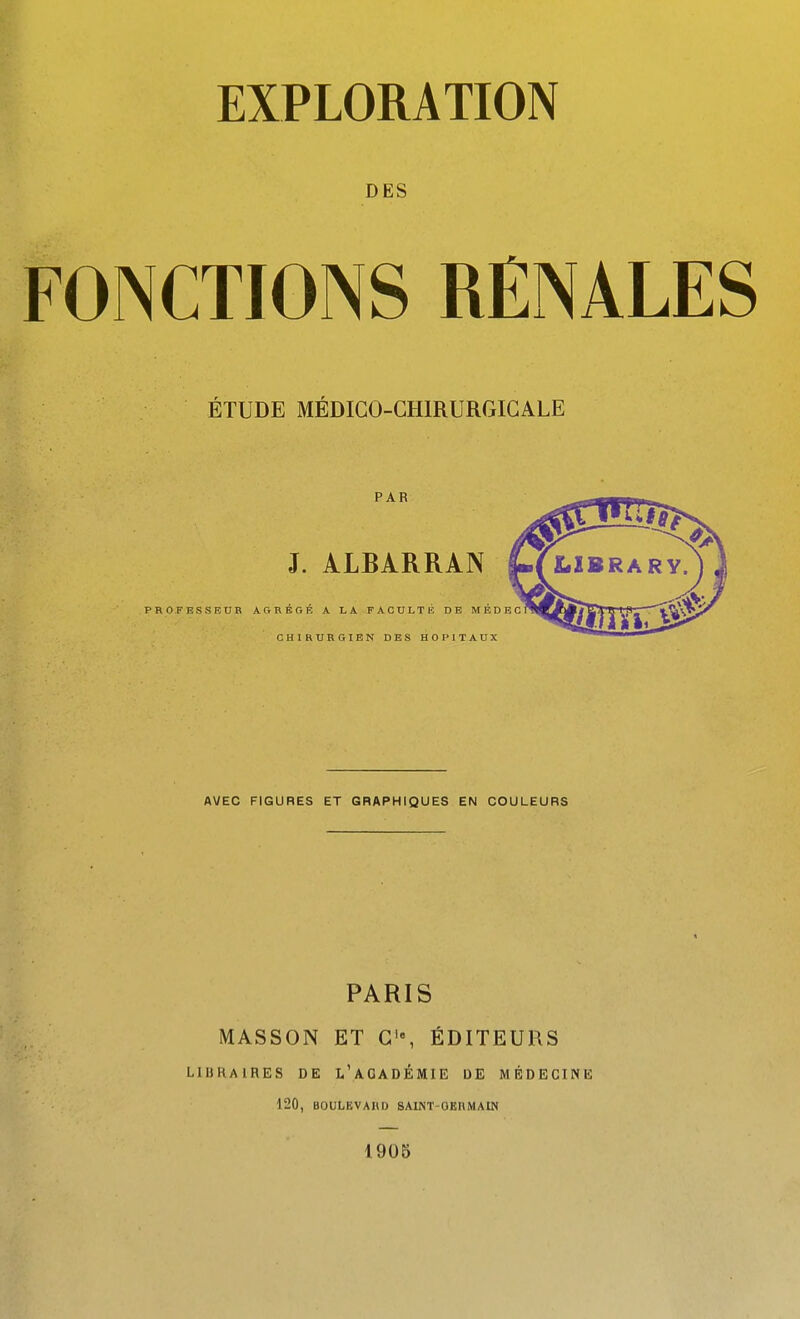 DES FONCTIONS RENALES ÉTUDE MÉDICO-CHIRURGIGALE AVEC FIGURES ET GRAPHIQUES EN COULEURS PARIS MASSON ET C'«, ÉDITEURS LIBRAIRES DE L'AGADÉMIE DE MÉDECINE 120, BOULEVAHD SAlNT-OKHiMAIN 1905