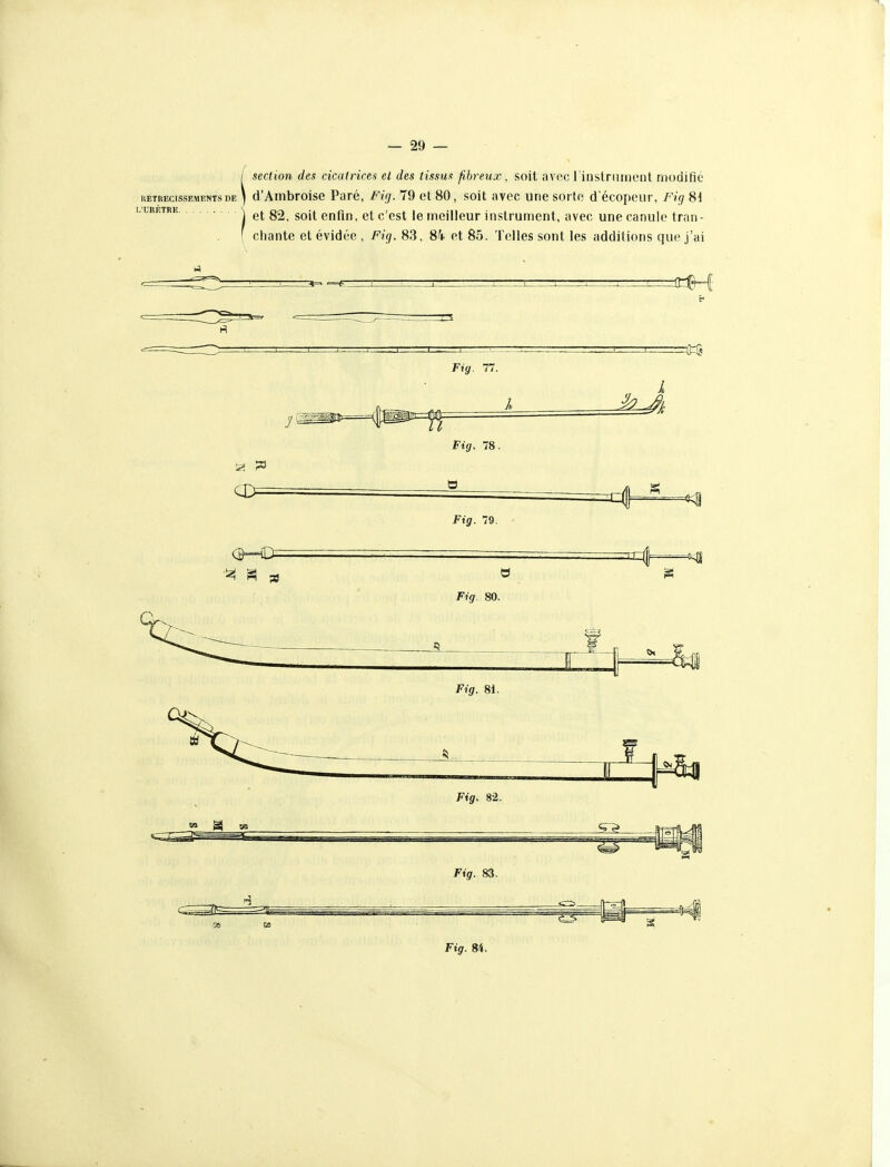 section des cicatrices et des tissus fibreux, soit avec rinslniinont modifié uETnEcissEMENTs DE ] d'AmbroisG Paré, Fig. 79 et 80, soit avec une sorte d'écopeur, Fig Si ) et 82, soitenrin, et c'est le meilleur instrument, avec une canule tran- [ chante et évidée , Fig. 83, 8'i' et 85. Telles sont les additions que j'ai Fig. 77. Il Fig. 78. Fig. 79. tn g| 09 Fig. 80. Fig. Si. Fig. 82. ^4—m 1^ Fig. 83. Fty. 84.