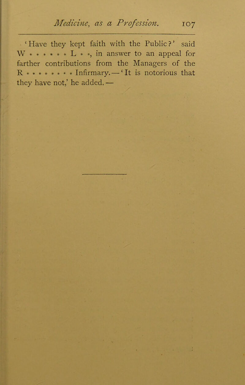 £ Have they kept faith with the Public ? ’ said W * * * * * * L * *, in answer to an appeal for farther contributions from the Managers of the R*. ****** Infirmary. — ‘It is notorious that they have not,’ he added. —