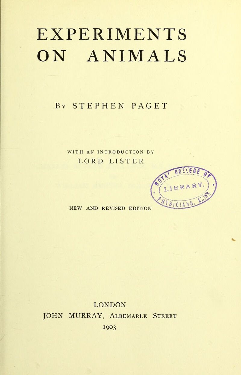 EXPERIMENTS ON ANIMALS By STEPHEN PAGET WITH AN INTRODUCTION BY LORD LISTER v LONDON JOHN MURRAY, Albemarle Street 1903