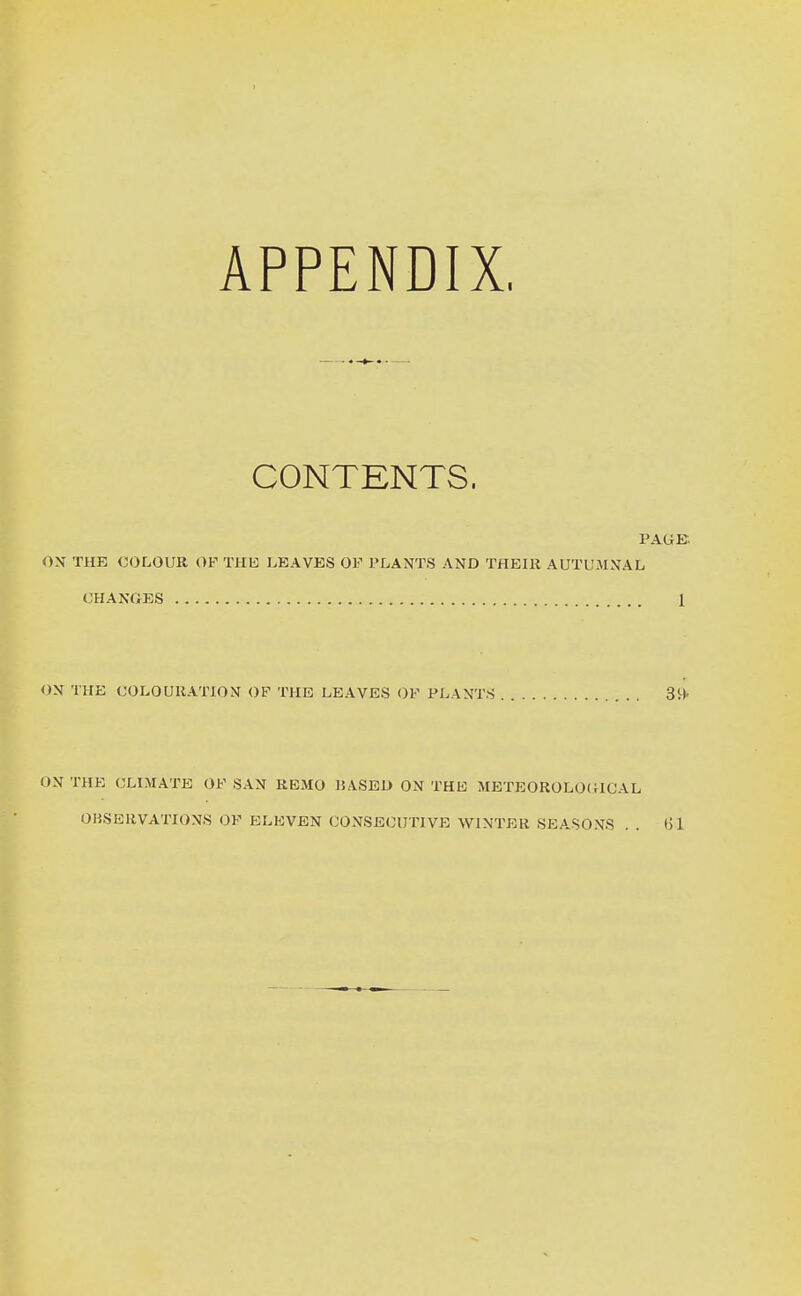 APPENDIX, CONTENTS. OX THE COLOUR OF THU J.EAVES OF PLANTS AND THEIR AUTUMNAL CHANGES 1 ON THE COLOURATION OF THE LEAVES OF PLANTS 39- ON THE CLIMATE OF SAN REMO HASED ON THE METBOROLOdlCAL OHSEUVATIONS OK ELEVEN CONSECUTIVE WINTER SEASONS . . (Jl