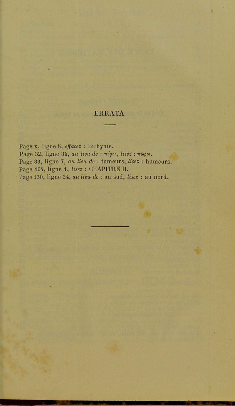 ERRATA Page X, ligne 8, effacez : Bithynie. Page 32, ligne 34, au lieu de : iro'poi, lisez : irwpot. Page 33, ligne 7, au lieu de : tumeurs, lisez : humeurs. Page 104, ligne 1, Usez : CHAPITRE II.