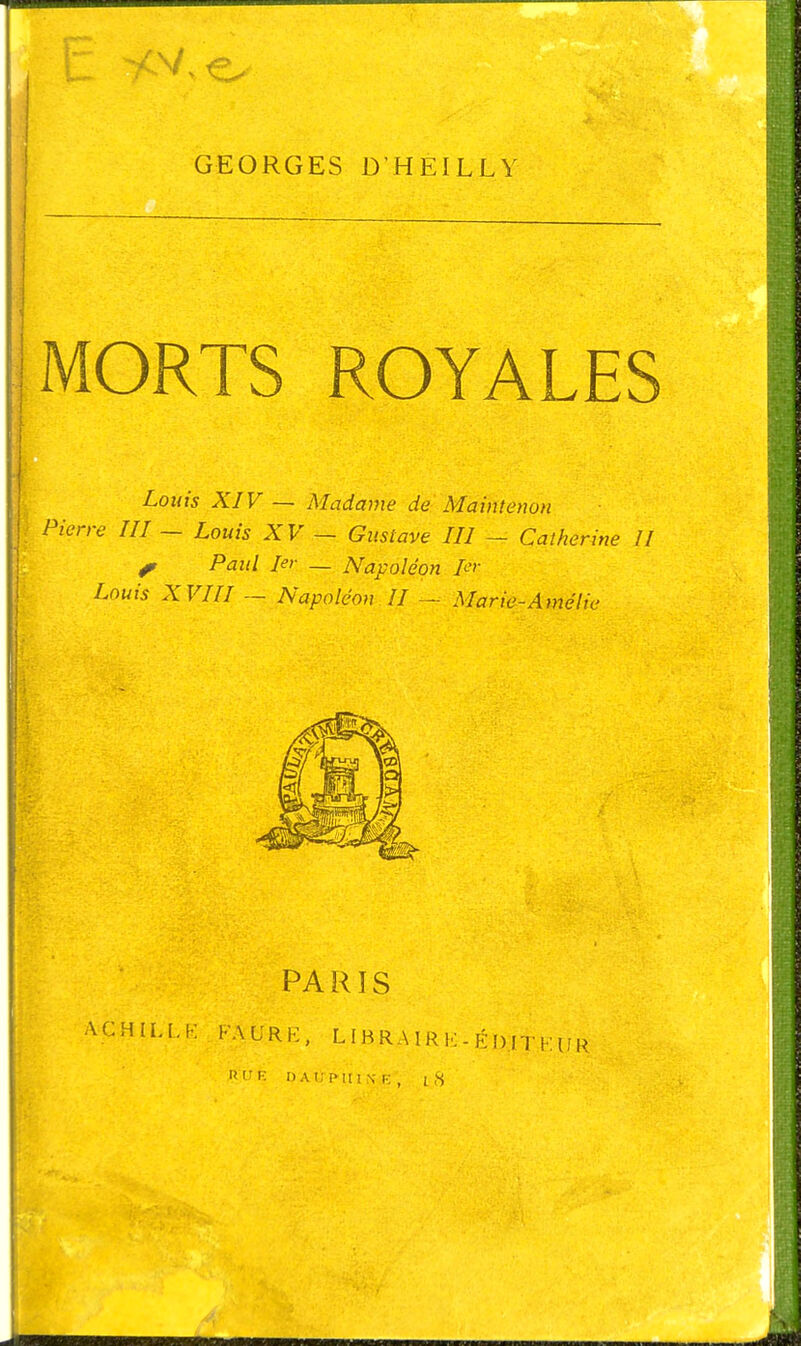 GEORGES D HEILLY MORTS ROYALES Louis XIV — Madame de Maintenon Pierre III ~ Louis XV — Gustave III — Catherine II ^ Paul 1er _ Napoléon I<-'r Louis XVm — Napoléon ÎI — Marie-Amélie PARIS ACHILI..I-: FAURE, L IB R A 1 R K - É1) IT K