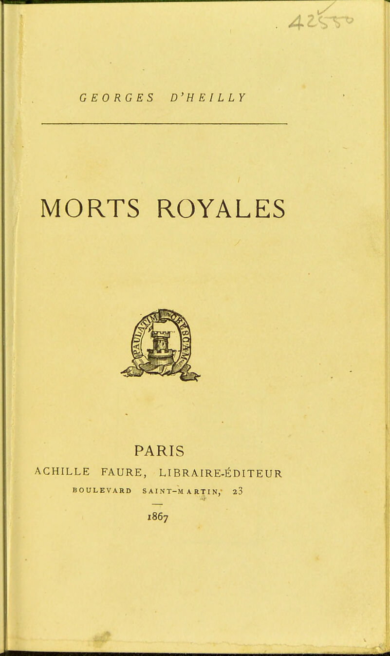 GEORGES D'H E I L LY I MORTS ROYALES PARIS ACHILLE FAURE, LIBRAIRE-ÉDITEUR BOULEVARD SAINT-MARTIN,' 23 1867
