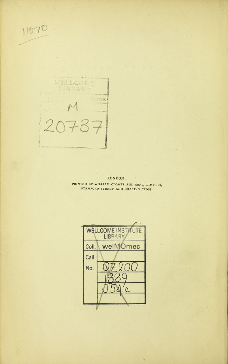 LONDON: PRINTED BY WILLIAM CLOWES AND SONS, LIMITED, STAMFORD STREET AND CHARING CROSS. WELLCOME INSTjfuTE \ LIBRARY/ Coll. welMOmec Call No. 01100 mv