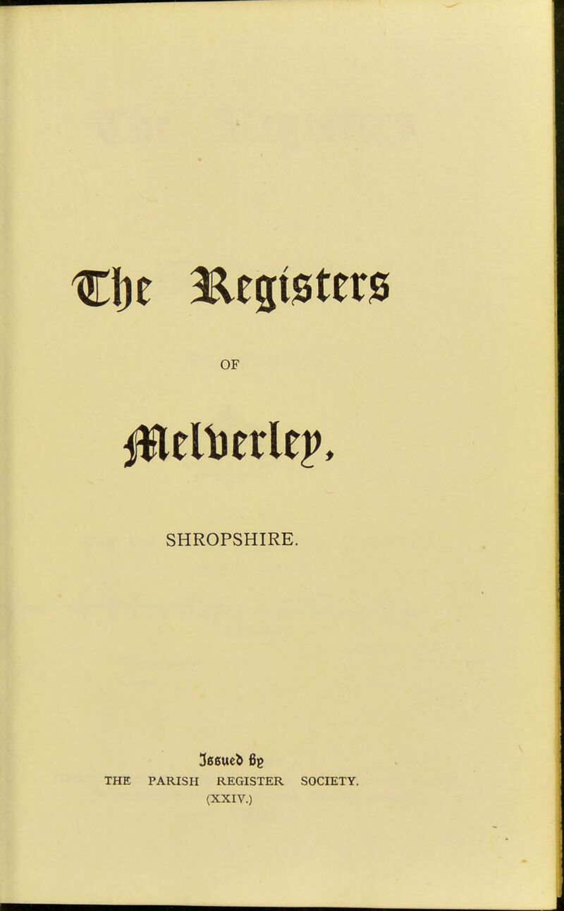 €1)0 aRegteterjs OF SHROPSHIRE. THE PARISH REGISTER SOCIETY. (XXIV.)