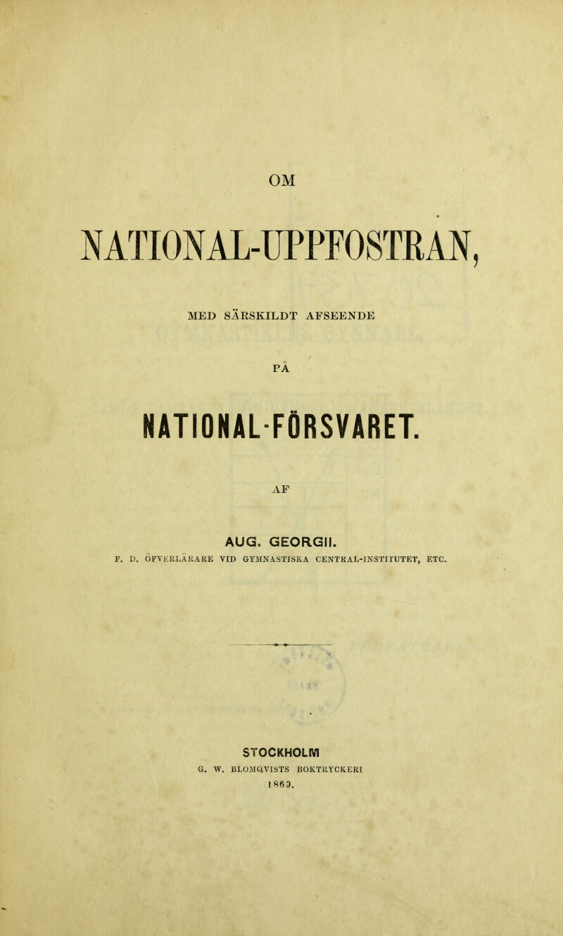 OM NATIONAL-UPPFOSTRAN, MED SÄRSKILDT AFSEENDE PÅ NATIONALFÖRSVARET. AF AUG. GEORGII. P. D. OFVERLARARE VID GYMNASTISKA CENT K AL-INSTITUTET, ETC. G. W. STOCKHOLM BLOMQVISTS BOKTRYCKERI 1863.