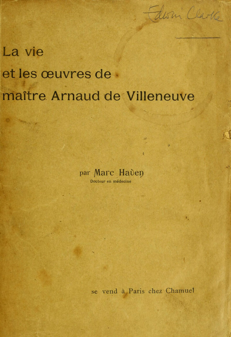 La vie et les œuvres de ■ maître Arnaud de Villeneuve par /Vlarc Haùep Docteur en médecine se vend à . Paris chez Chamuel