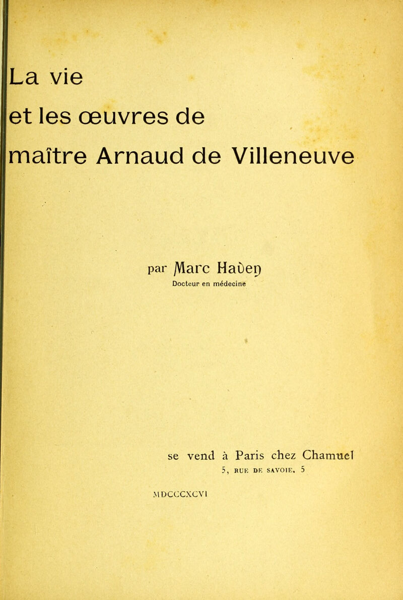 La vie et les œuvres de maître Arnaud de Villeneuve par jVlarc Haùep Docteur en médecine se vend à Paris chez Chammel 5, RUK DK SAVOIE. 5 MDCCCXCVl