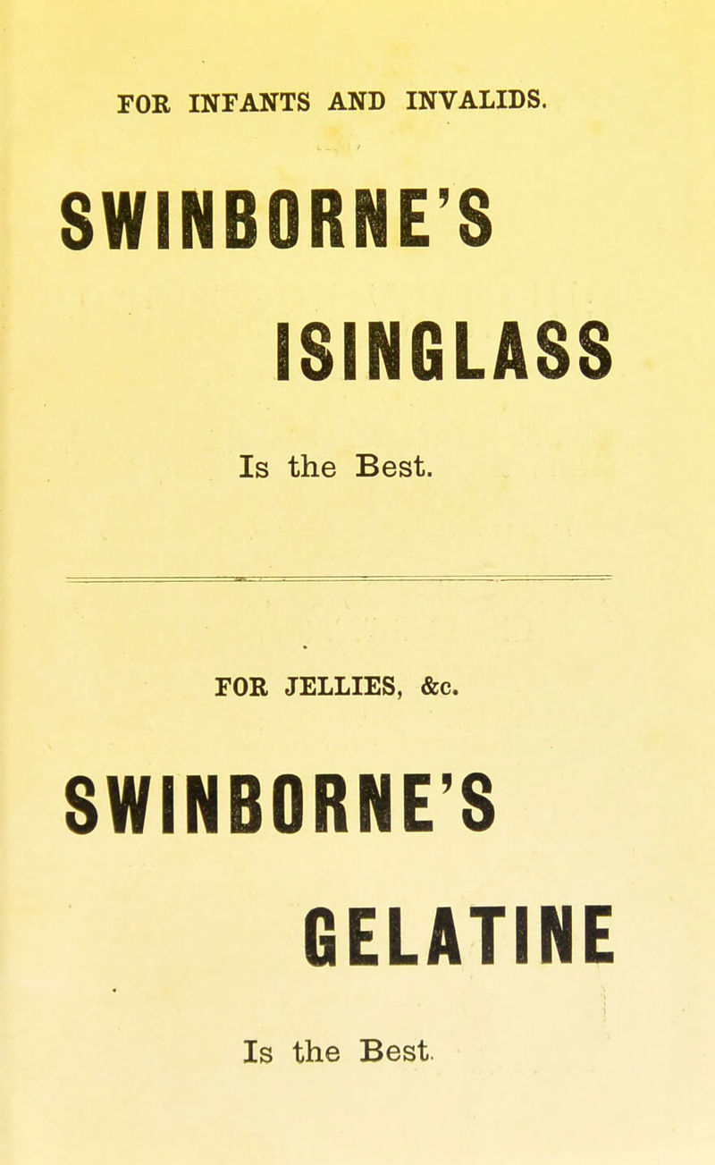 FOR INFANTS AND INVALIDS. SWINBORNE'S ISINGLASS Is the Best. FOR JELLIES, &c. SWINBORNE'S GELATINE Is the Best.