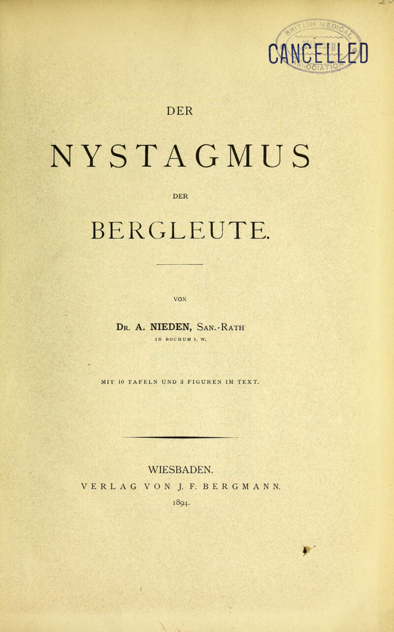 CfiNCELLEO DER NYSTAGMUS BERGLEUTE. Dr. A. NIEDEN, San.-Rath IN BOCHUM I. W. MIT 10 TAFELN UND 3 FIGUREN IM TEXT. WIESBADEN. VERLAG VON J. F. BERGMANN. 1894.