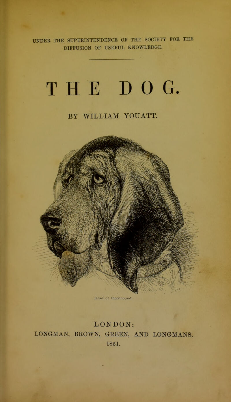 UNDER THE SUPERINTENDENCE OF THE SOCIETY FOR THE DIFFUSION OF USEFUL KNOWLEDGE. THE DOG. BY WILLIAM YOU ATT. Head of Bloodhontid. LONDON: LONGMAN, BROWN, GREEN, AND LONGMANS. 185L