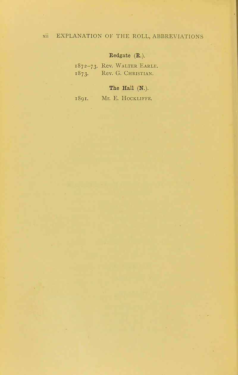 Redgate (R.). 1872-73. Rev. Walter Earle. 1873. Rev. G. Christian. The Hall (N.). 1891. Mr. E. HOCKLIFFE.