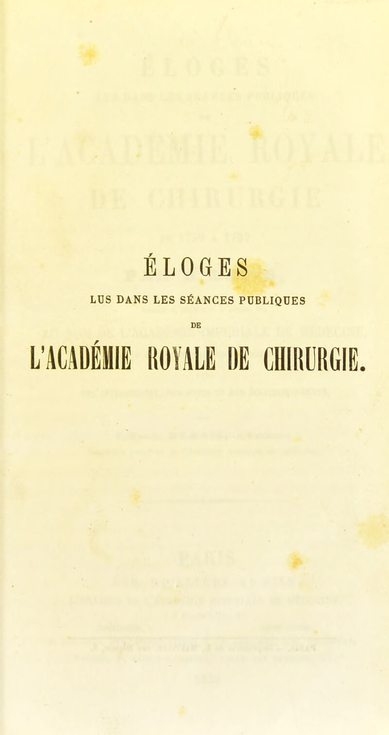 ELOGES LUS DANS LES SÉANCES PDBLIQDES DE L'ACADÉMIE ROÏALE DE CHIRURGIE.