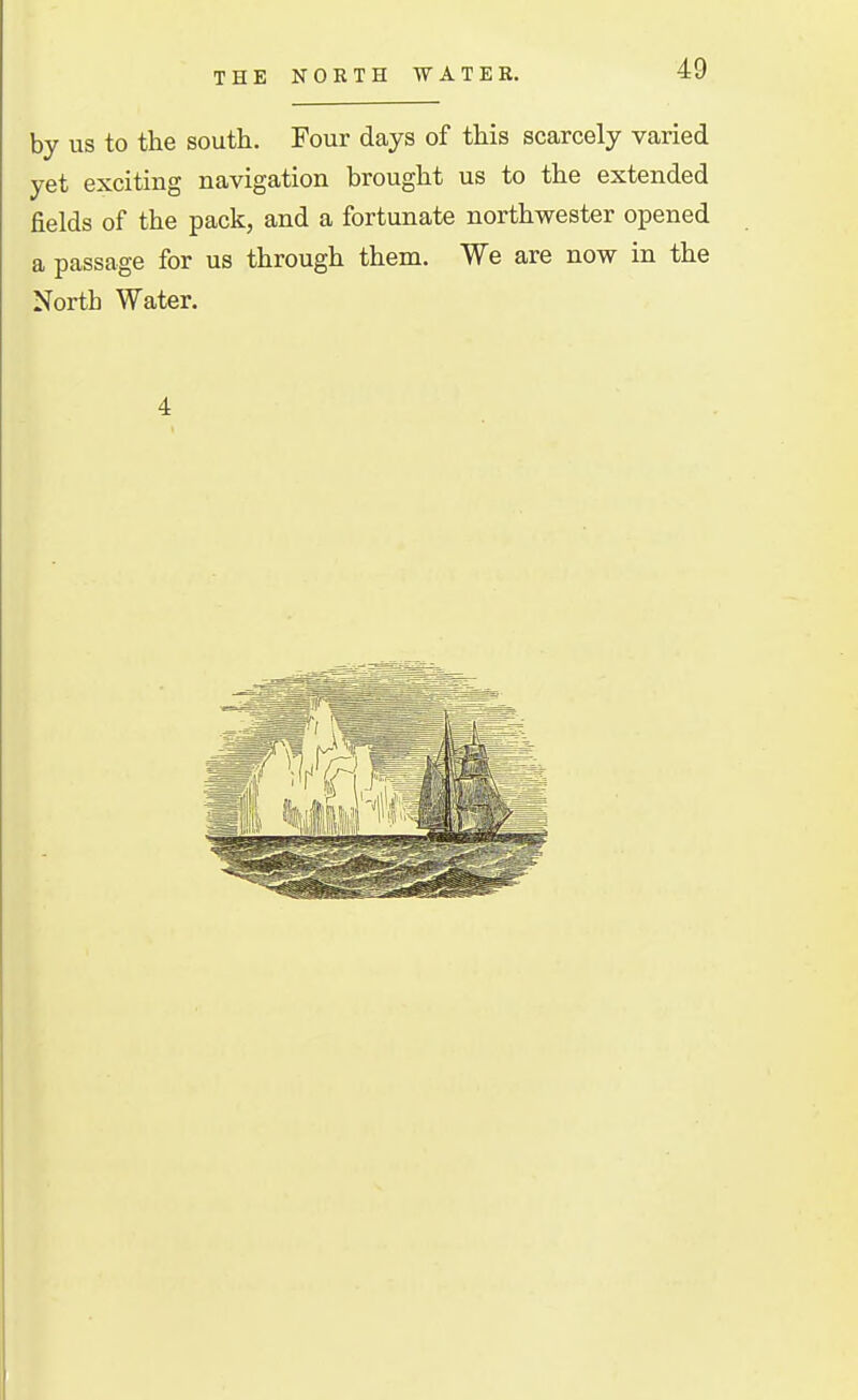 THE NORTH WATER. by us to the south. Four days of this scarcely varied yet exciting navigation brought us to the extended fields of the pack, and a fortunate northwester opened a passage for us through them. We are now in the North Water. 4