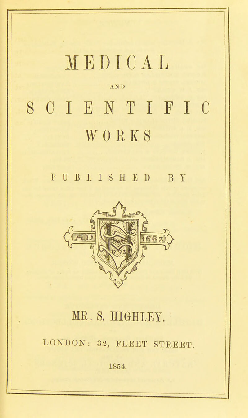 MEDICAL AND SCIENTIFIC WOEKS PUBLISHED BY ME. S. HIGHLET. LONDON: 32, FLEET STREET. 1854.