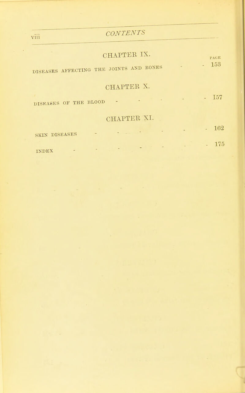 CHAPTER IX. DISEASES AFFECTING THE JOINTS AND BONES   1^^^ CHAPTER X. - 157 DISEASES OF THE BLOOD CHAPTER XI. - 162 SKIN DISEASES   ' - 175 INDEX -   