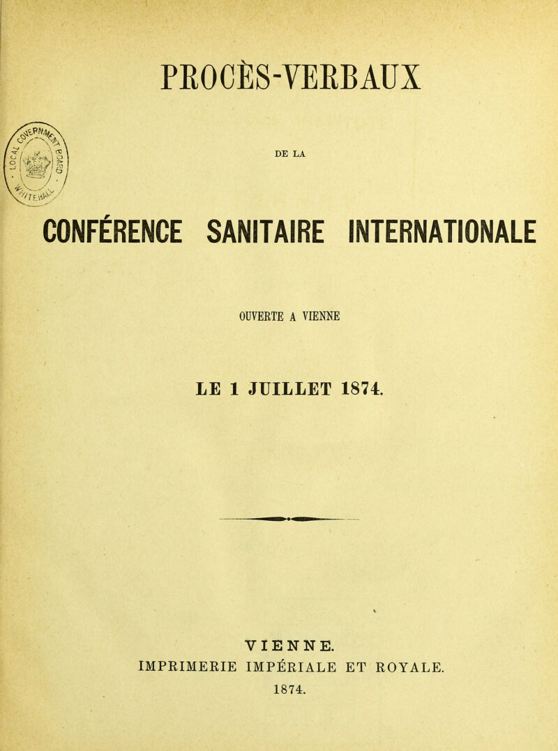 CONFÉRENCE SANITAIRE INTERNATIONALE OUVERTE A VIENNE LE 1 JUILLET 1874. VIENNE. IMPRIMERIE IMPÉRIALE ET ROYALE. 1874.