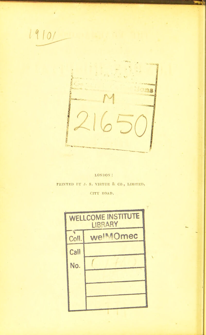 LOXDON: miNTKi) r.Y ,1. s. vniTUF. & co., luiiticd, CITY ROAD. WELLCOME INSTITUTE IIRRARY Coll. we'MOmec Call No. f