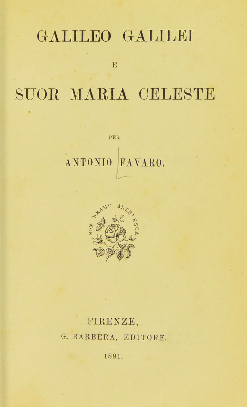 E SUOR MARIA CELESTE PER ANTONIO FAVARO. FIRENZE, G. BARBÈRA, EDITORE. 1891.