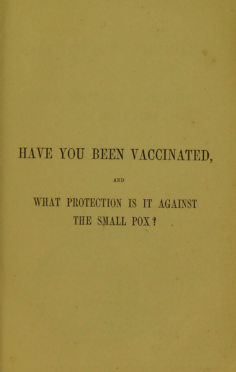 HAYE YOU BEEN YACCINATED, AND WHAT PEOTECTION IS IT AGAINST THE SMALL POX ? .