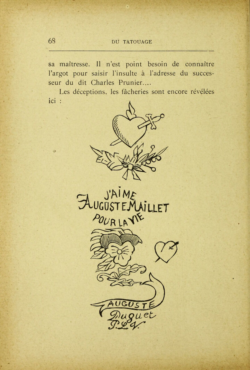 sa maîtresse. 11 n'est point besoin de connaître l'argot pour saisir l'insulte à l'adresse du succes- seur du dit Charles Prunier.... Les déceptions, les fâcheries sont encore révélées