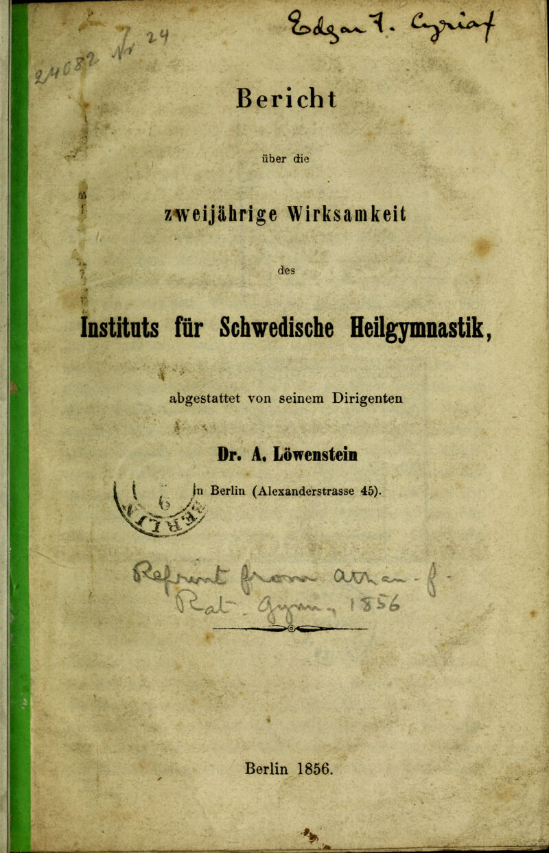 7 xH 'Li^^-^- Bericht Über die zweijährige Wirl{saml(eit ''j des Instituts für Schwedische Heilgymnastik, abgestattet von seinem Dirigenten Dr. A« Löwenstein i ^ in Berlin (Alexanderstrasse 45). Berlin 1856.