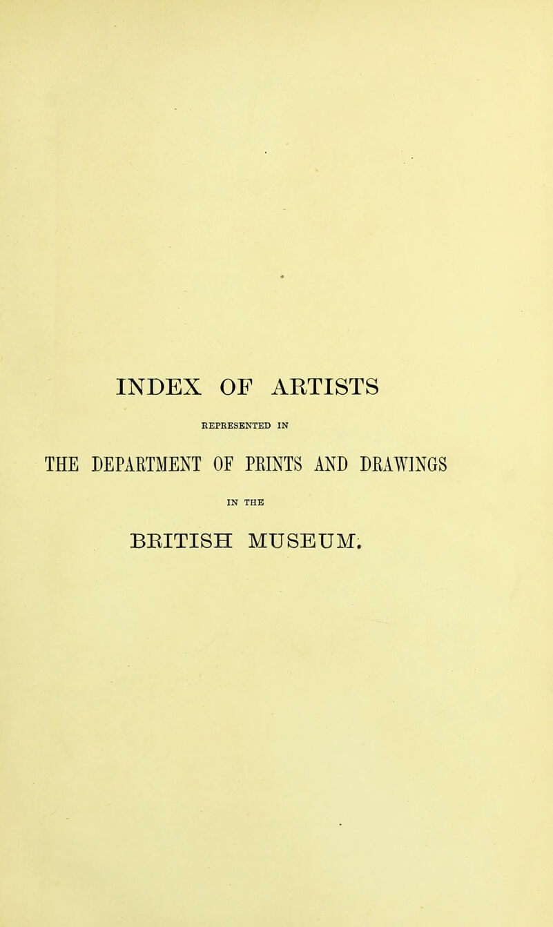 INDEX OF ARTISTS EEPEESKNTED IN THE DEPARTMENT OF PRINTS AND DRAWINGS IN THE BRITISH MUSEUM.