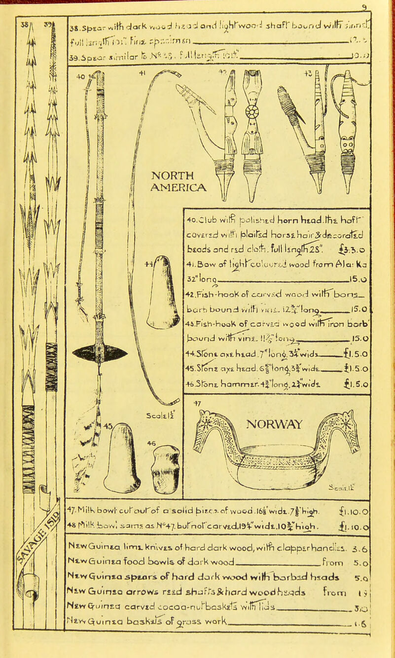 38/1 ?9| 38.S^ta-w'Hi JarK v.ovd hzadand !i'gMwoo'd shaft bound w'ilr7 ;jr.rjr£ full Unjflfiwi Tins, sbr.r/imsn 39.6ptor similar A\\z.v.j£T\<v?'. NORTH AMERICA \ 1 ■ Q oo 40. Club wilfi bolishEcJ horn htad.ihs. haft eOYtrsd witri folaitkd horst hou3rdacora1i.d beads and rid dolri. full Isn^ffr2&. o 41. Bow of IjgKrcolour^ wood from Ala: 32lonq 15.0 42. Fish-hooK opcarvsd vvaod wifrT'bon,s_ bot h bound wilFj vifii- i7*'l*1^, I5.Q 44.Fish-hooK of cafv£.d wood wilrTiron borb bound wilrTvini. li£-loi..^ irvo 44.S!ontaMntad.7lon£.3i*wid3 £l.50 45.Sron£ ci/ih£ad.6|lon^,3|'wids.___il.5 0 465tbnt hammtr.-t|'lon^.i3 wids. £l.5.0 Seait.lt 47-Milb bowl' curoufof o solid bitc.s-of wood J6swidt7f'bitjH. fl.lO-O ♦8 rV.K Jaowl sams as N'47. burnofcarvidj^Vidt JO^Vioh. .£1. 10.0 NtwGuinta limi. kn\vt.s of bard dark wood, wi^ri clafapErhancl'ui. Ns-wGuinta food bowls of dark wood _fi om 5.0 Ni»vQuinio5p«irs of hard dark wood wilh borbrsd hsads 5.0. N«w Guinsa arrow* r«id shjrrs&hard woodhs-qds from 19 New (^uinEq carvtd cocoa-nurbaskztS WilrTKas ___3o! Jz.wQuins.a bci3k*l.s of crass work , g_'