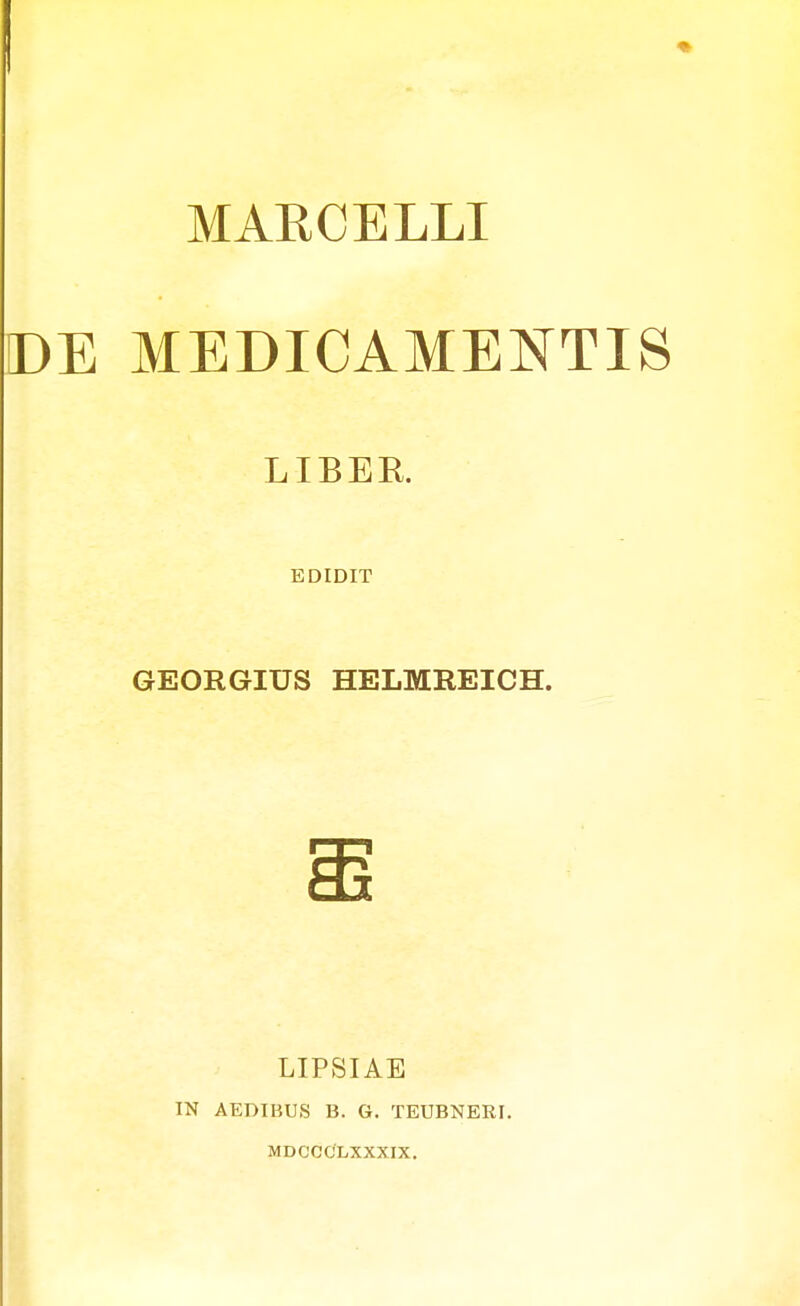 MARCELLI I)E MEDICAMENTIS LIBEE. EDIDIT GEORGIUS HELMREICH. LIPSIAE IN AEDIBUS B. G. TEUBNERI. MDCCCLXXXIX.